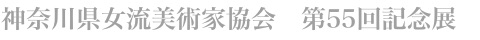 神奈川県女流美術家協会　第55回記念展