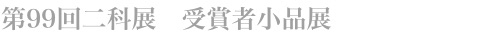 第99回二科展　受賞者小品展